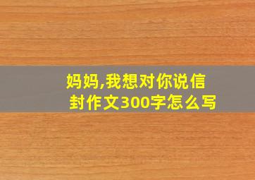 妈妈,我想对你说信封作文300字怎么写