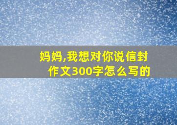 妈妈,我想对你说信封作文300字怎么写的