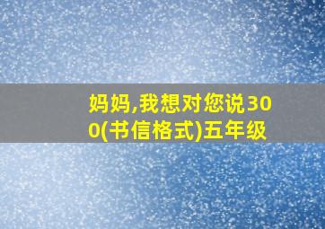 妈妈,我想对您说300(书信格式)五年级