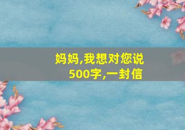 妈妈,我想对您说500字,一封信