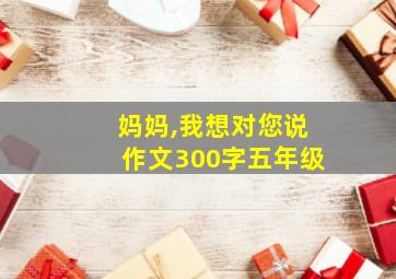 妈妈,我想对您说作文300字五年级