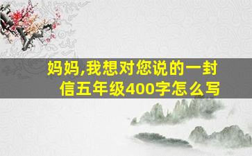 妈妈,我想对您说的一封信五年级400字怎么写