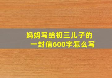 妈妈写给初三儿子的一封信600字怎么写