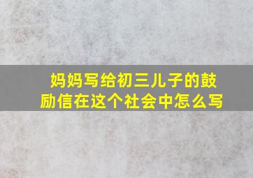 妈妈写给初三儿子的鼓励信在这个社会中怎么写