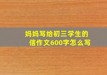 妈妈写给初三学生的信作文600字怎么写