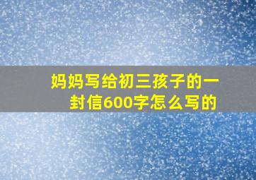 妈妈写给初三孩子的一封信600字怎么写的