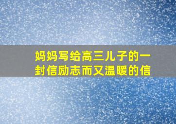 妈妈写给高三儿子的一封信励志而又温暖的信