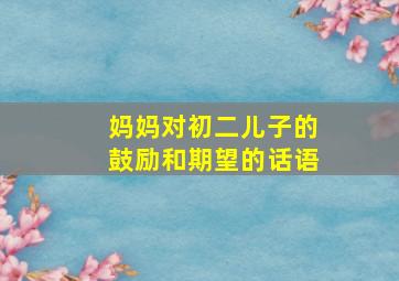 妈妈对初二儿子的鼓励和期望的话语