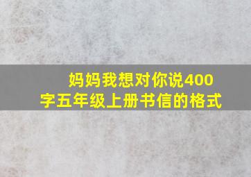 妈妈我想对你说400字五年级上册书信的格式