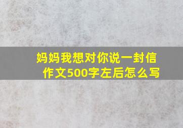 妈妈我想对你说一封信作文500字左后怎么写