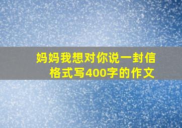 妈妈我想对你说一封信格式写400字的作文