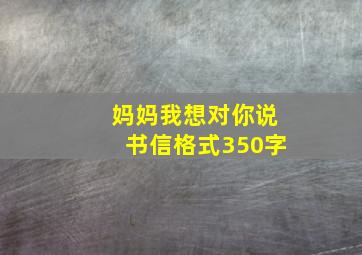 妈妈我想对你说书信格式350字