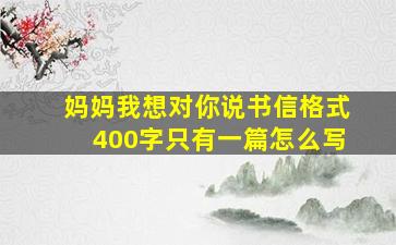 妈妈我想对你说书信格式400字只有一篇怎么写