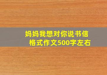 妈妈我想对你说书信格式作文500字左右