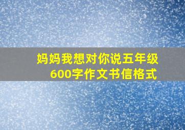 妈妈我想对你说五年级600字作文书信格式