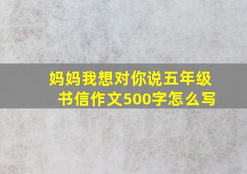 妈妈我想对你说五年级书信作文500字怎么写