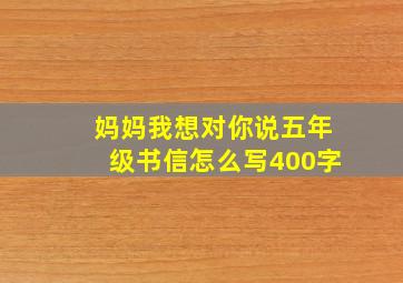 妈妈我想对你说五年级书信怎么写400字