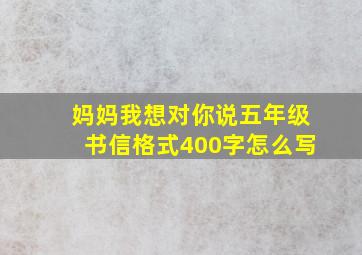 妈妈我想对你说五年级书信格式400字怎么写