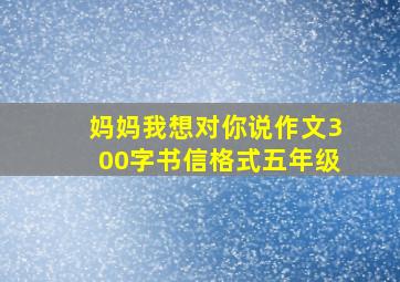 妈妈我想对你说作文300字书信格式五年级