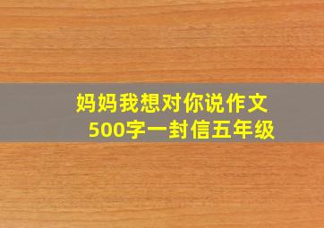 妈妈我想对你说作文500字一封信五年级