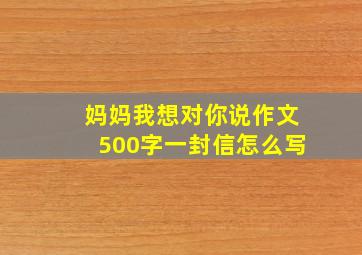 妈妈我想对你说作文500字一封信怎么写