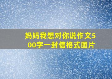 妈妈我想对你说作文500字一封信格式图片