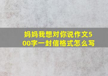 妈妈我想对你说作文500字一封信格式怎么写