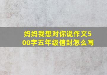 妈妈我想对你说作文500字五年级信封怎么写