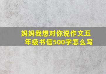 妈妈我想对你说作文五年级书信500字怎么写