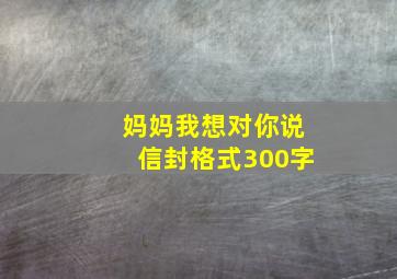 妈妈我想对你说信封格式300字