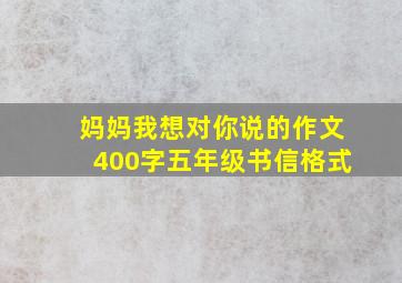 妈妈我想对你说的作文400字五年级书信格式