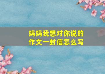 妈妈我想对你说的作文一封信怎么写