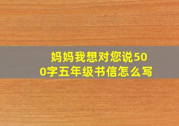 妈妈我想对您说500字五年级书信怎么写