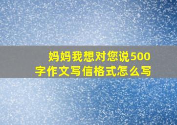 妈妈我想对您说500字作文写信格式怎么写