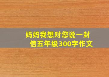 妈妈我想对您说一封信五年级300字作文