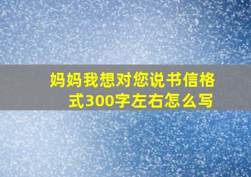 妈妈我想对您说书信格式300字左右怎么写