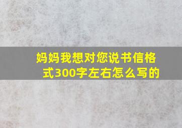 妈妈我想对您说书信格式300字左右怎么写的