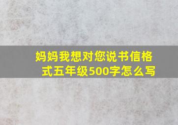 妈妈我想对您说书信格式五年级500字怎么写