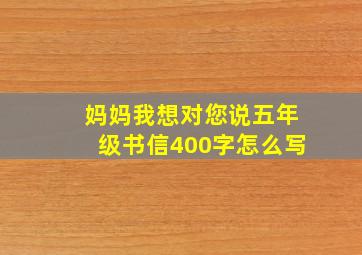 妈妈我想对您说五年级书信400字怎么写