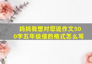 妈妈我想对您说作文500字五年级信的格式怎么写