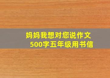 妈妈我想对您说作文500字五年级用书信