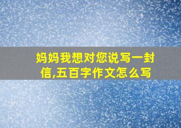 妈妈我想对您说写一封信,五百字作文怎么写