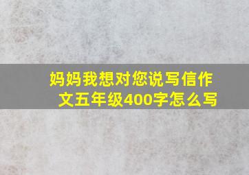 妈妈我想对您说写信作文五年级400字怎么写