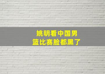 姚明看中国男篮比赛脸都黑了