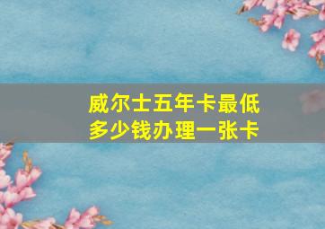 威尔士五年卡最低多少钱办理一张卡