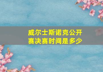 威尔士斯诺克公开赛决赛时间是多少