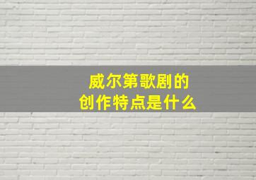 威尔第歌剧的创作特点是什么