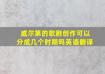 威尔第的歌剧创作可以分成几个时期吗英语翻译