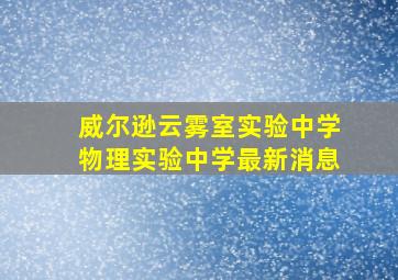 威尔逊云雾室实验中学物理实验中学最新消息