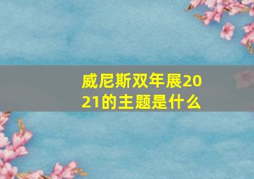 威尼斯双年展2021的主题是什么